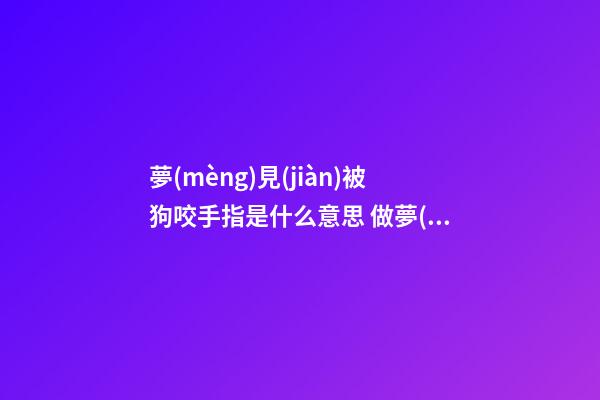 夢(mèng)見(jiàn)被狗咬手指是什么意思 做夢(mèng)夢(mèng)到被狗咬手指好不好